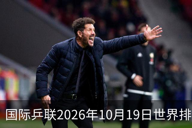 国际乒联2026年10月19日世界排名，王楚钦第五，林诗栋第九