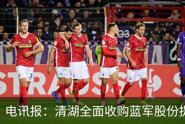 电讯报：清湖全面收购蓝军股份提供统一愿景，有望快速推进新球场