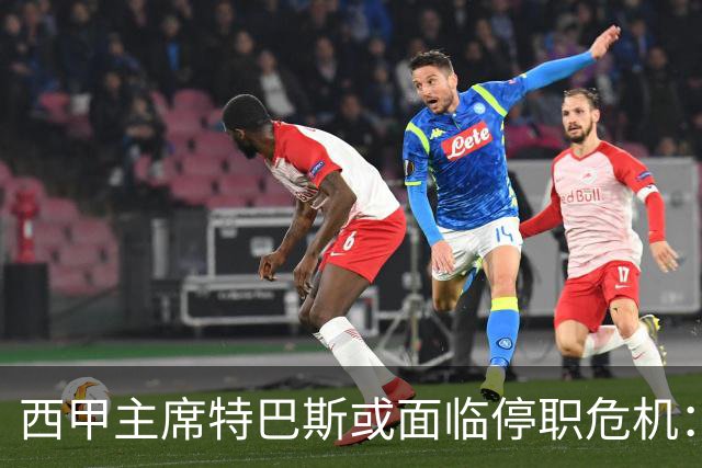 西甲主席特巴斯或面临停职危机：皇马与他的恩怨背后的真相揭晓