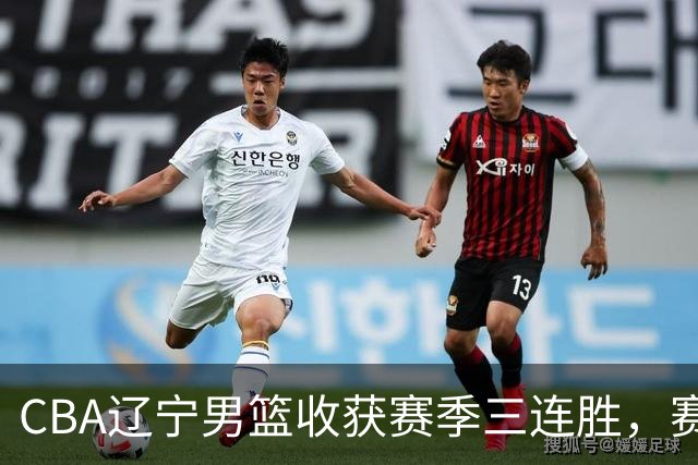 CBA辽宁男篮收获赛季三连胜，赛后传来好消息，收到五大利好